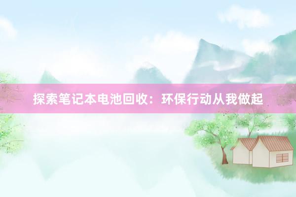 探索笔记本电池回收：环保行动从我做起