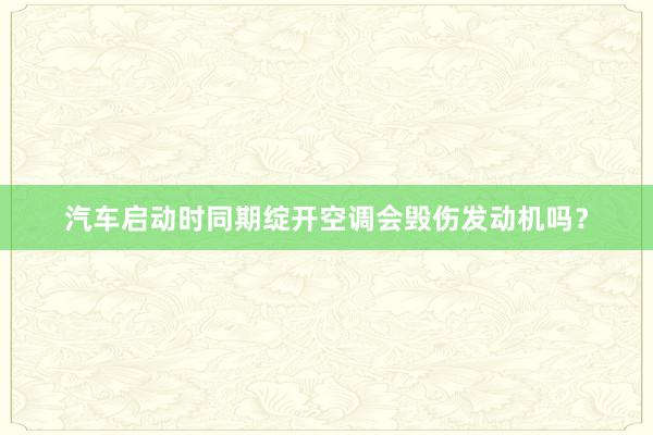 汽车启动时同期绽开空调会毁伤发动机吗？