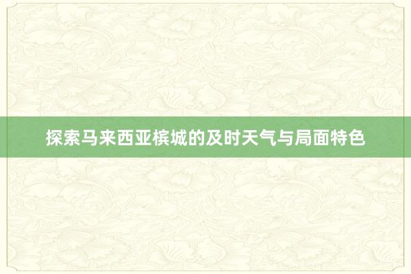 探索马来西亚槟城的及时天气与局面特色