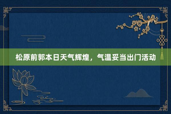 松原前郭本日天气辉煌，气温妥当出门活动