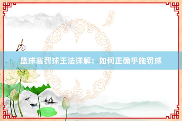 篮球赛罚球王法详解：如何正确乎施罚球