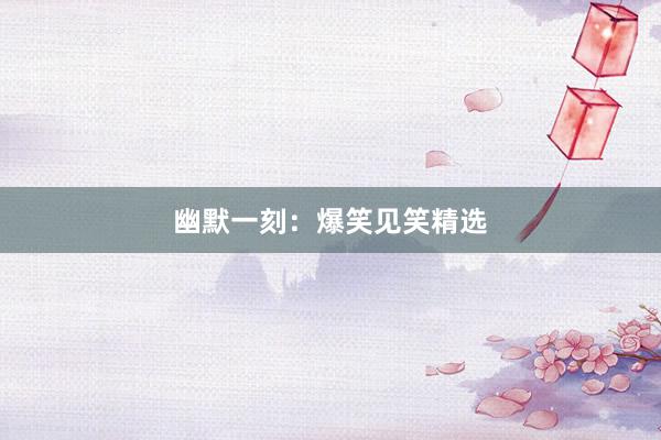 幽默一刻：爆笑见笑精选